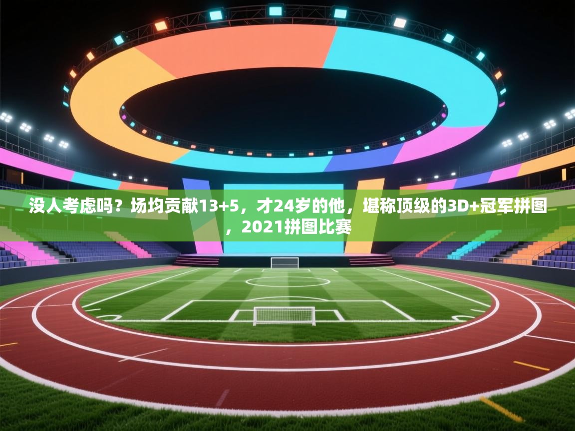 没人考虑吗？场均贡献13+5，才24岁的他，堪称顶级的3D+冠军拼图，2021拼图比赛  第1张