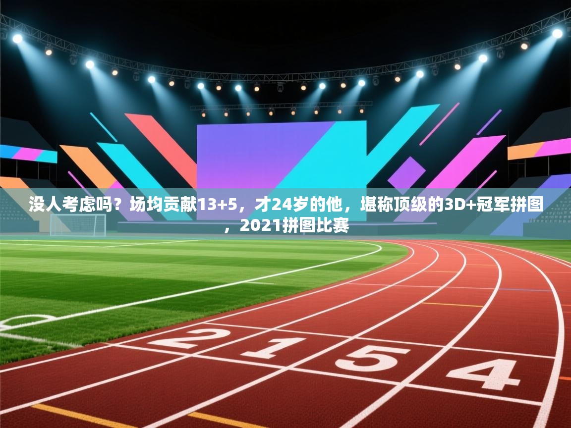 没人考虑吗？场均贡献13+5，才24岁的他，堪称顶级的3D+冠军拼图，2021拼图比赛  第2张