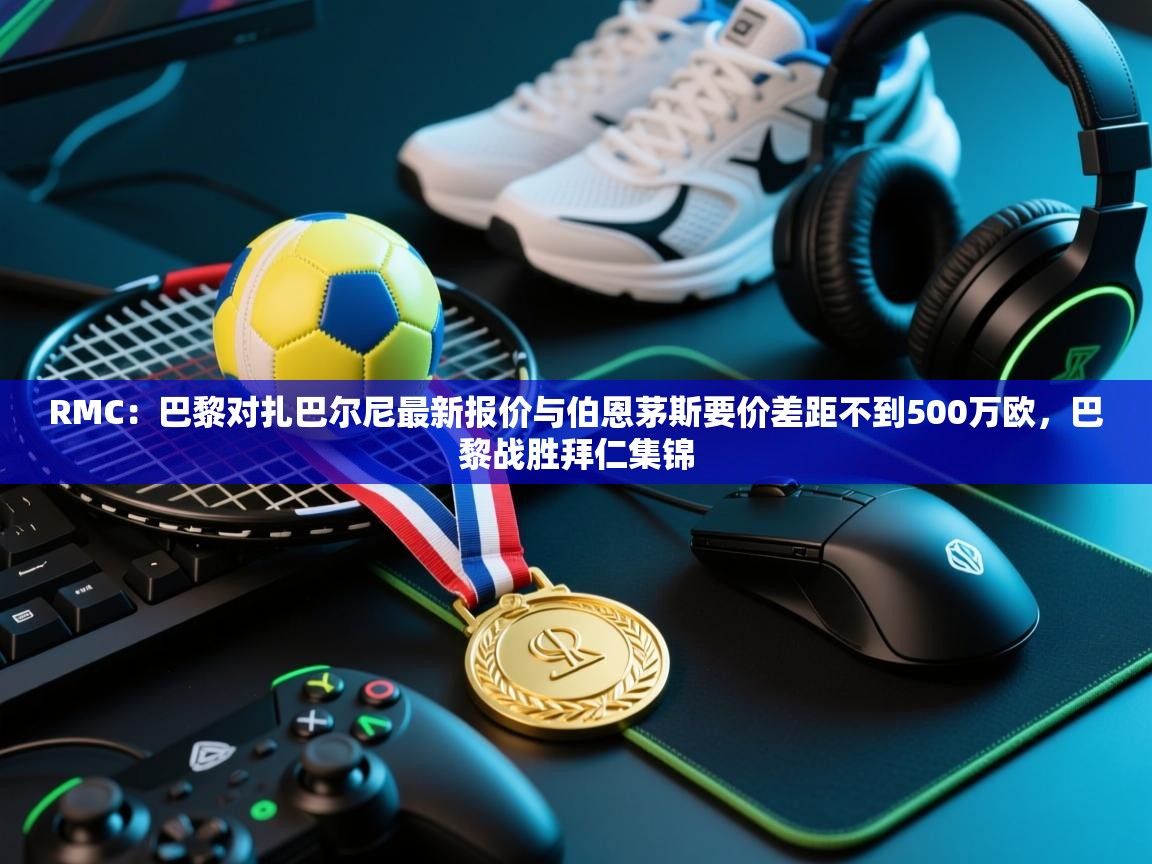 RMC:巴黎对扎巴尔尼最新报价与伯恩茅斯要价差距不到500万欧,巴黎战胜拜仁集锦 第1张