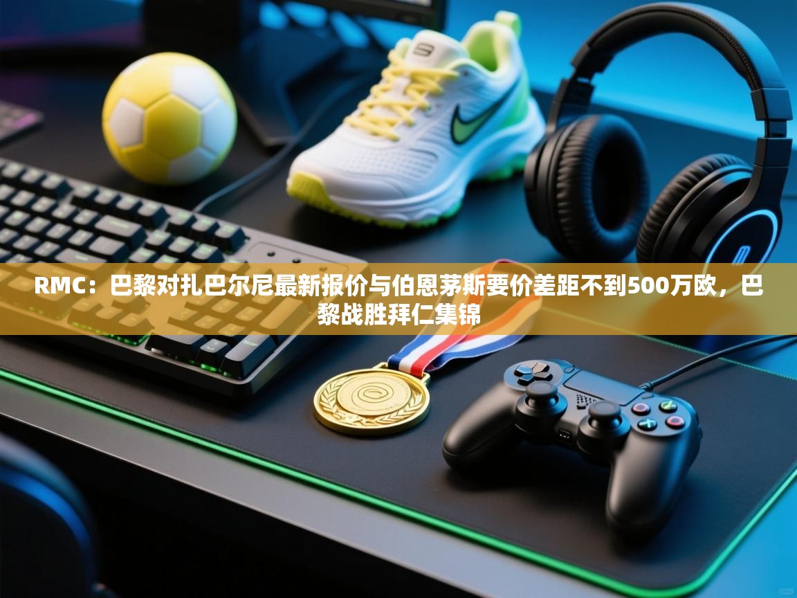 RMC:巴黎对扎巴尔尼最新报价与伯恩茅斯要价差距不到500万欧,巴黎战胜拜仁集锦 第2张