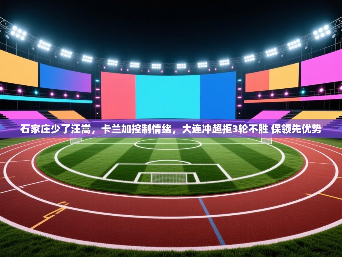 石家庄少了汪嵩,卡兰加控制情绪,大连冲超拒3轮不胜 保领先优势 第2张