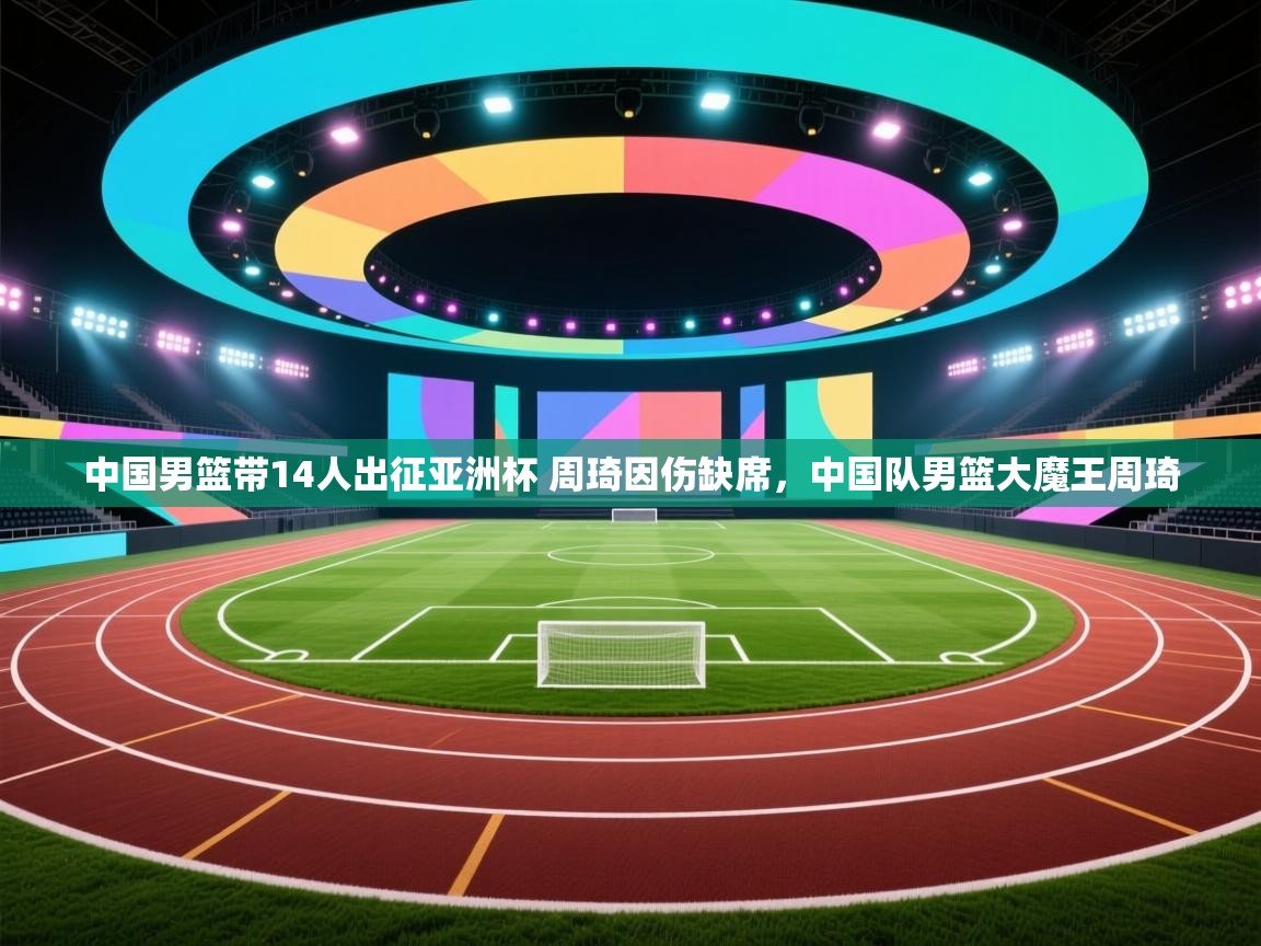 中国男篮带14人出征亚洲杯 周琦因伤缺席,中国队男篮大魔王周琦 第2张