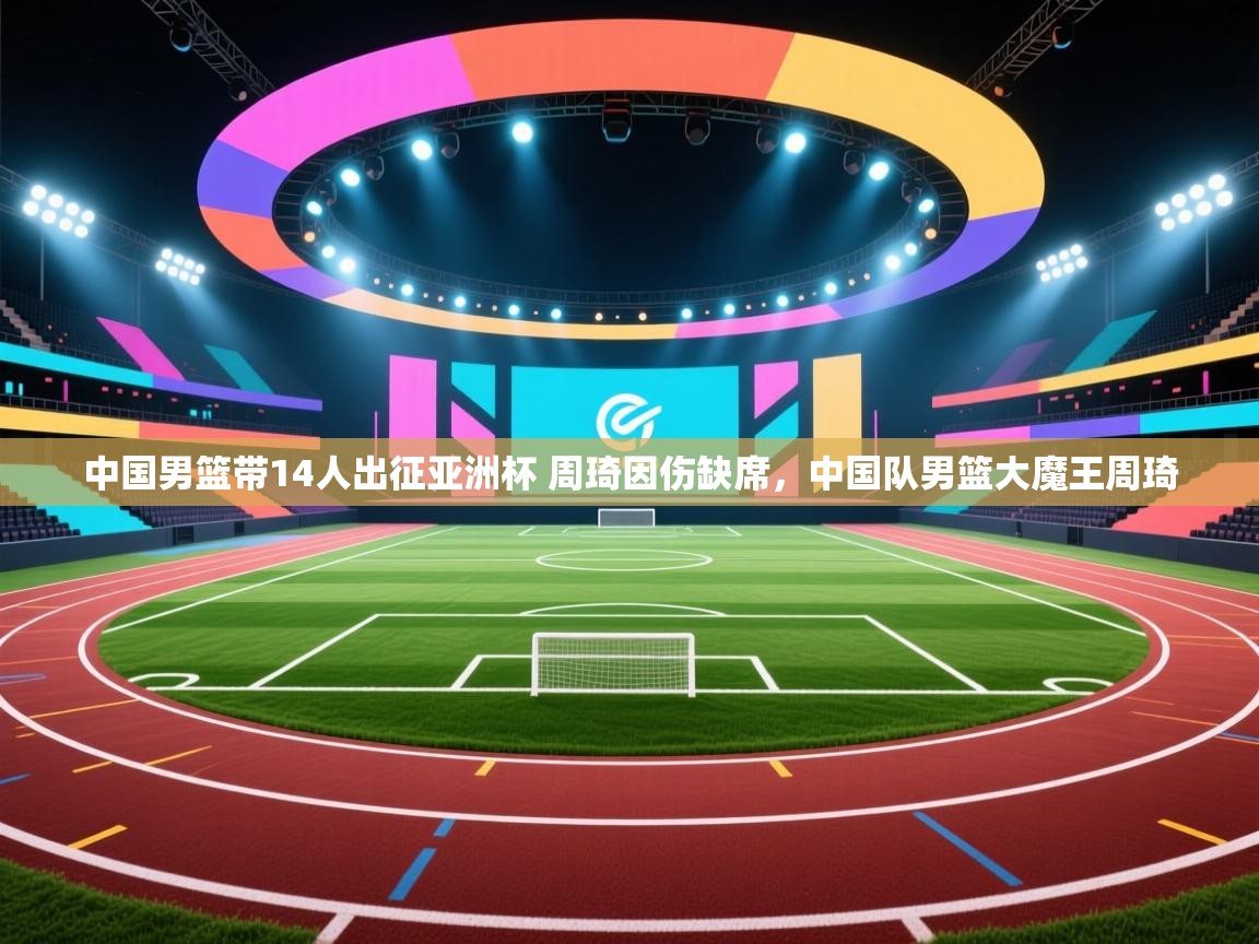 中国男篮带14人出征亚洲杯 周琦因伤缺席,中国队男篮大魔王周琦 第1张