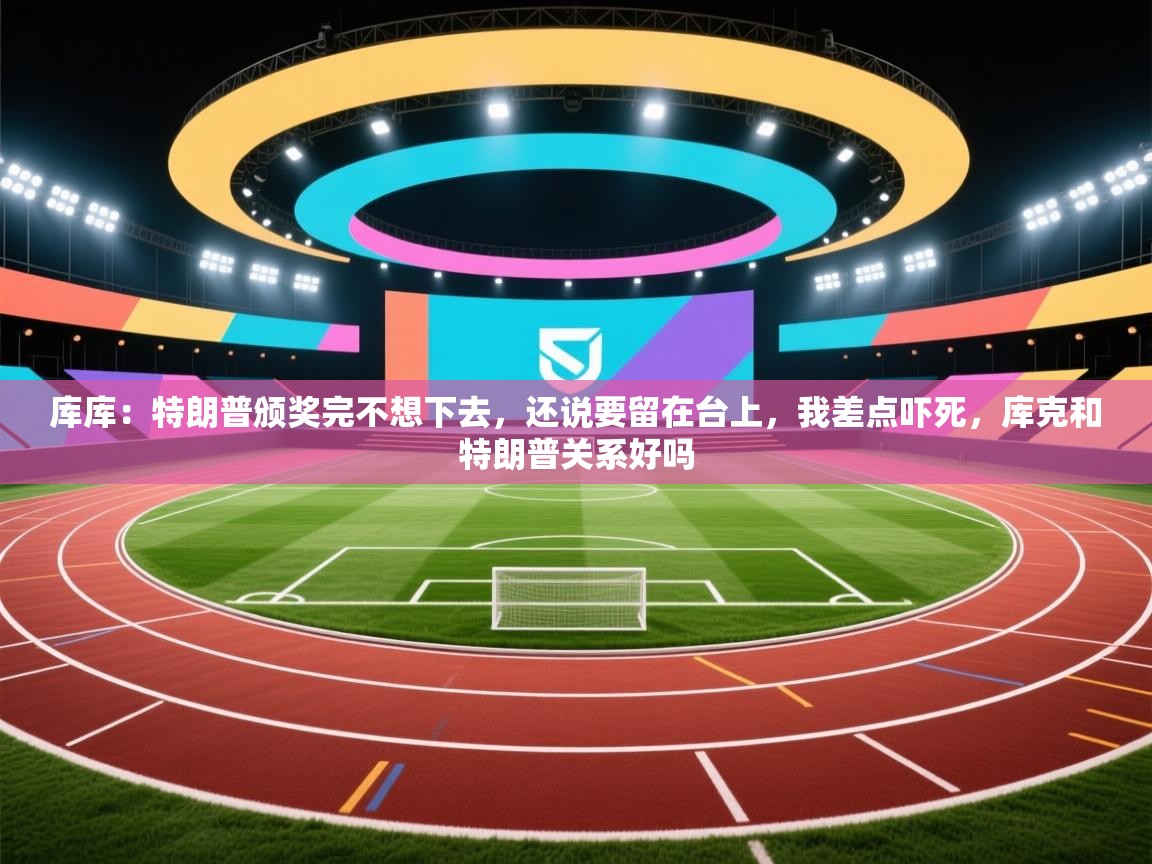 库库:特朗普颁奖完不想下去,还说要留在台上,我差点吓死,库克和特朗普关系好吗 第1张