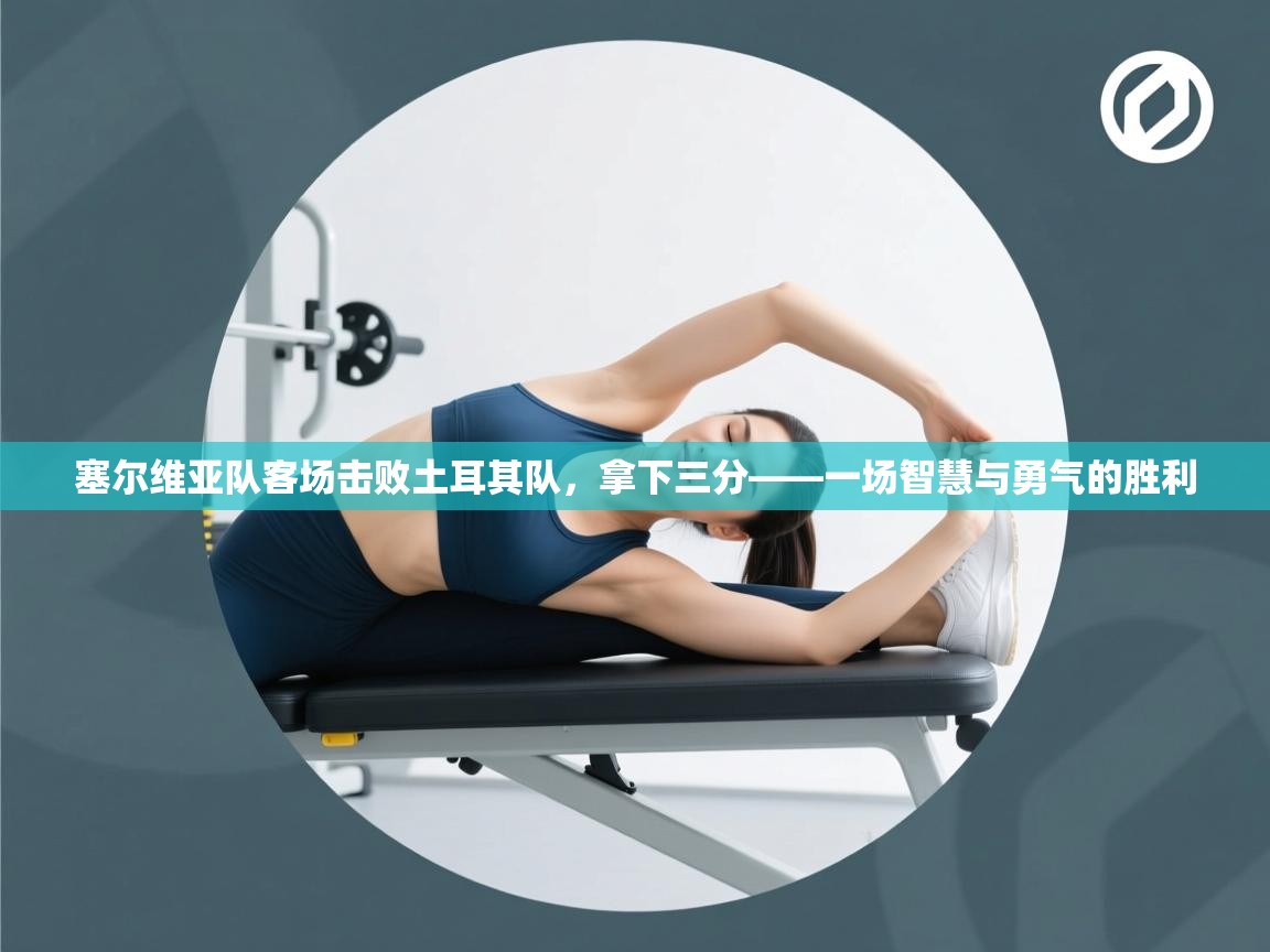 塞尔维亚队客场击败土耳其队，拿下三分——一场智慧与勇气的胜利  第1张